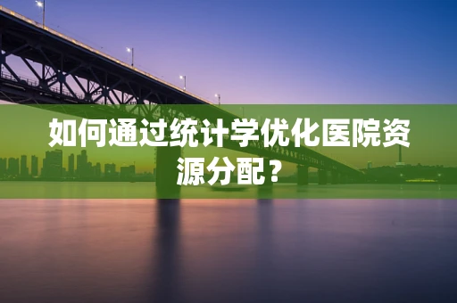 如何通过统计学优化医院资源分配？
