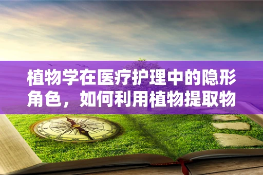 植物学在医疗护理中的隐形角色，如何利用植物提取物促进患者康复？