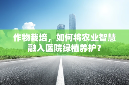 作物栽培，如何将农业智慧融入医院绿植养护？