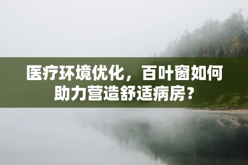 医疗环境优化，百叶窗如何助力营造舒适病房？
