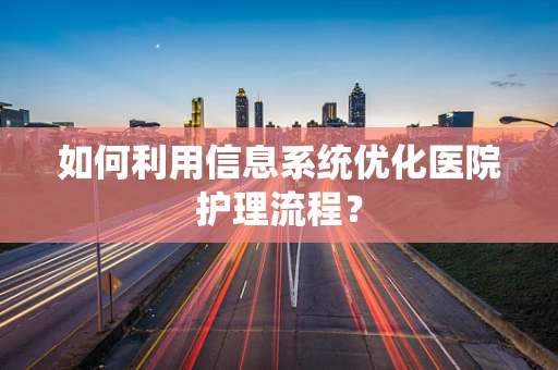 如何利用信息系统优化医院护理流程？