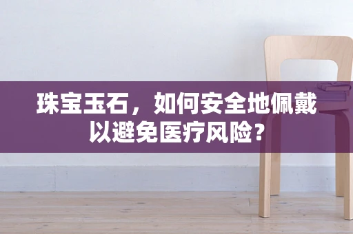 珠宝玉石，如何安全地佩戴以避免医疗风险？