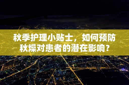 秋季护理小贴士，如何预防秋燥对患者的潜在影响？