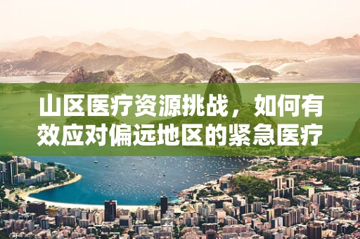 山区医疗资源挑战，如何有效应对偏远地区的紧急医疗需求？