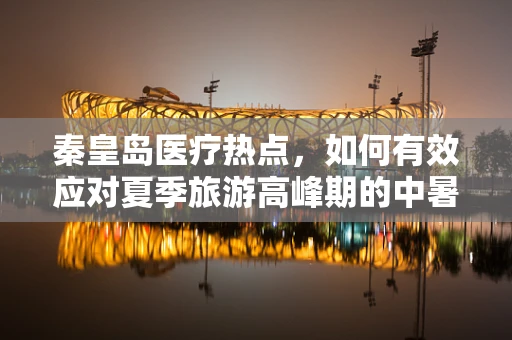 秦皇岛医疗热点，如何有效应对夏季旅游高峰期的中暑患者？