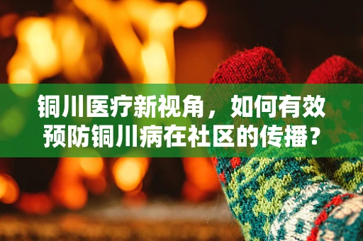铜川医疗新视角，如何有效预防铜川病在社区的传播？