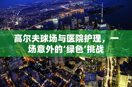 高尔夫球场与医院护理，一场意外的‘绿色’挑战