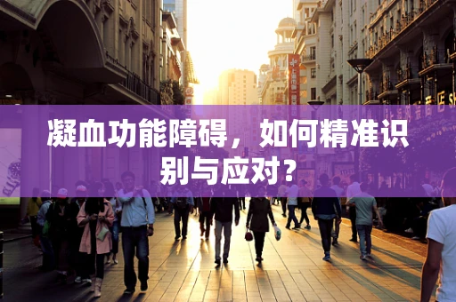 凝血功能障碍，如何精准识别与应对？