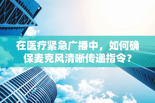 在医疗紧急广播中，如何确保麦克风清晰传递指令？
