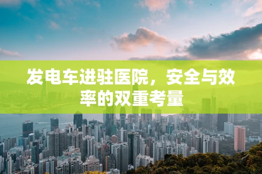 发电车进驻医院，安全与效率的双重考量