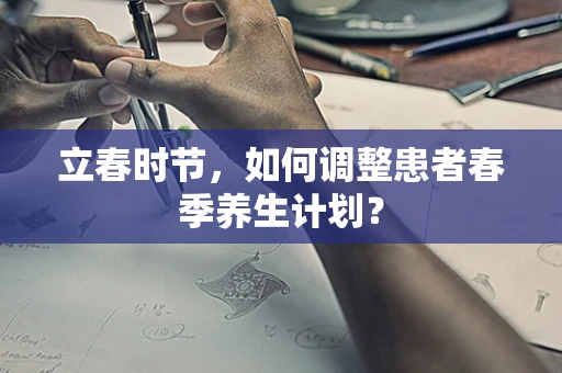 立春时节，如何调整患者春季养生计划？