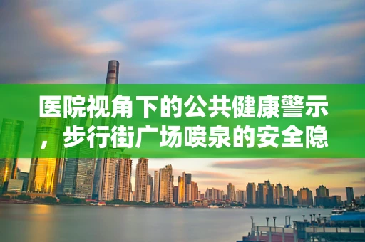医院视角下的公共健康警示，步行街广场喷泉的安全隐患？