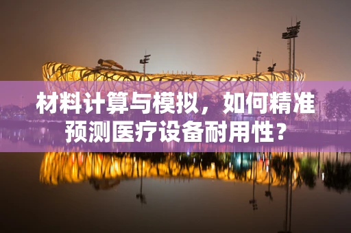 材料计算与模拟，如何精准预测医疗设备耐用性？