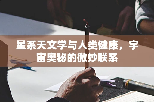 星系天文学与人类健康，宇宙奥秘的微妙联系