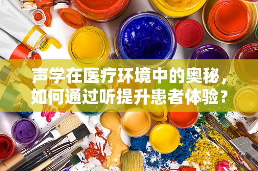 声学在医疗环境中的奥秘，如何通过听提升患者体验？