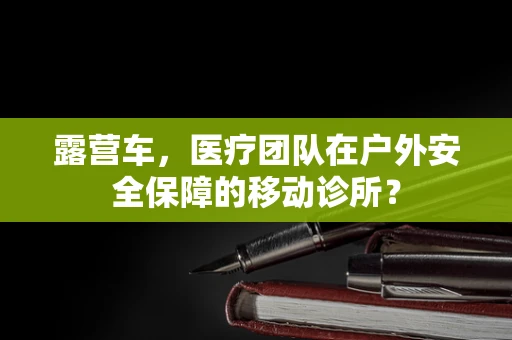 露营车，医疗团队在户外安全保障的移动诊所？