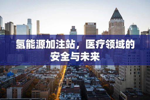 氢能源加注站，医疗领域的安全与未来