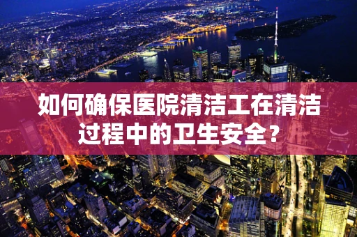 如何确保医院清洁工在清洁过程中的卫生安全？
