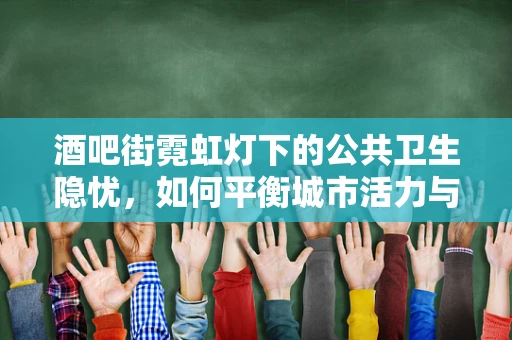 酒吧街霓虹灯下的公共卫生隐忧，如何平衡城市活力与健康安全？
