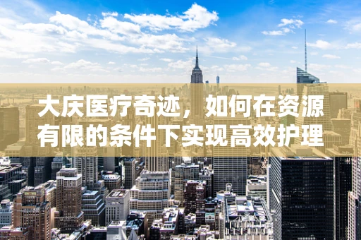 大庆医疗奇迹，如何在资源有限的条件下实现高效护理？