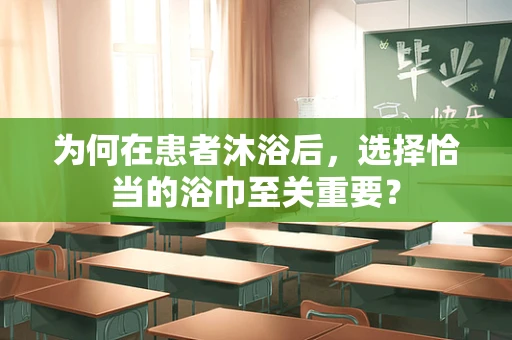 为何在患者沐浴后，选择恰当的浴巾至关重要？