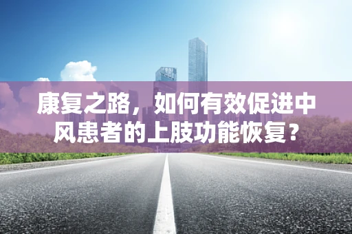 康复之路，如何有效促进中风患者的上肢功能恢复？