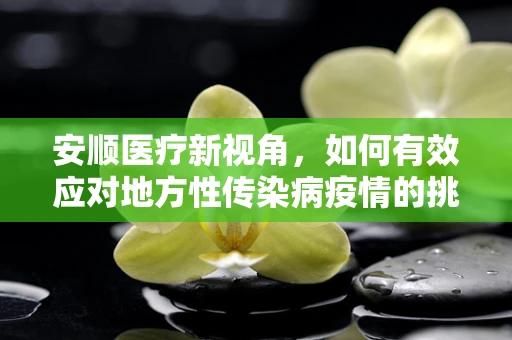 安顺医疗新视角，如何有效应对地方性传染病疫情的挑战？