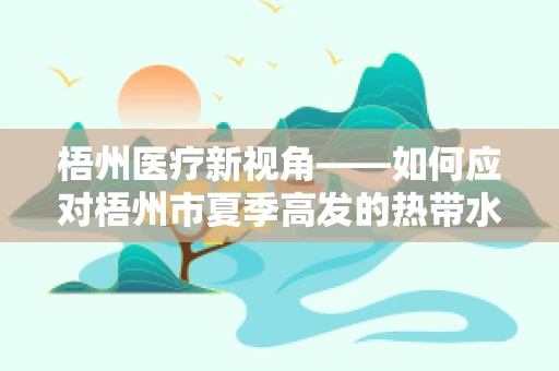 梧州医疗新视角——如何应对梧州市夏季高发的热带水果过敏反应？