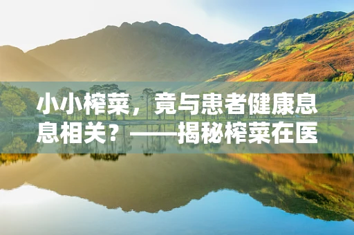 小小榨菜，竟与患者健康息息相关？——揭秘榨菜在医疗护理中的微妙作用