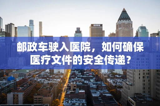 邮政车驶入医院，如何确保医疗文件的安全传递？