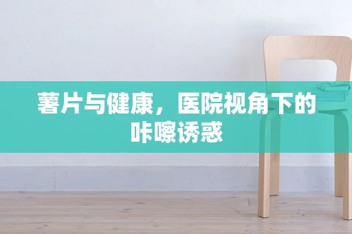 薯片与健康，医院视角下的咔嚓诱惑