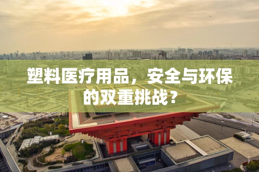 塑料医疗用品，安全与环保的双重挑战？