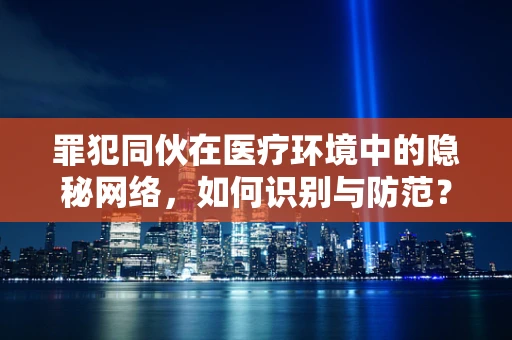罪犯同伙在医疗环境中的隐秘网络，如何识别与防范？