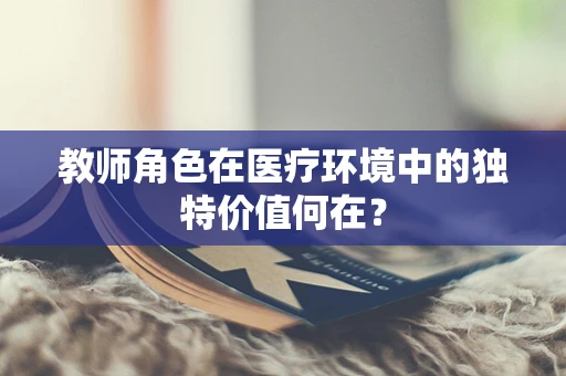教师角色在医疗环境中的独特价值何在？