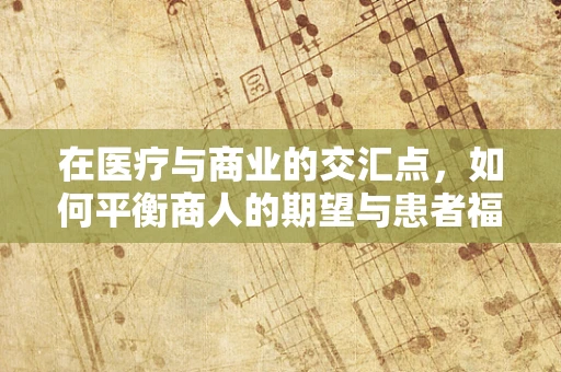 在医疗与商业的交汇点，如何平衡商人的期望与患者福祉？
