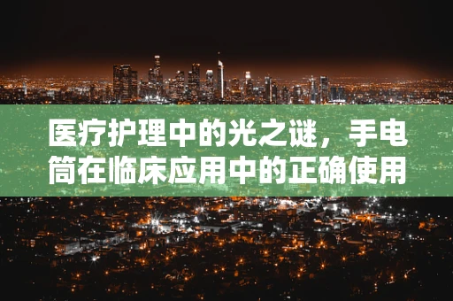 医疗护理中的光之谜，手电筒在临床应用中的正确使用方法