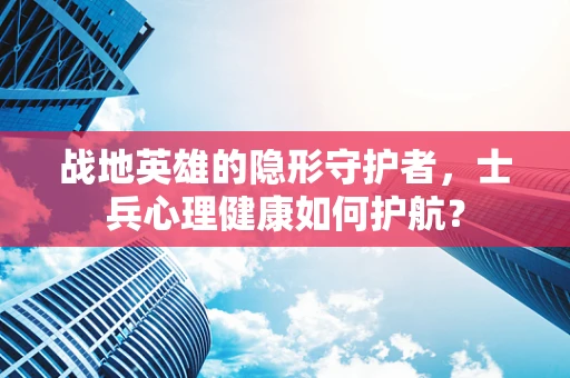 战地英雄的隐形守护者，士兵心理健康如何护航？