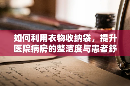 如何利用衣物收纳袋，提升医院病房的整洁度与患者舒适度？