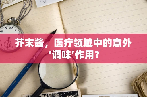芥末酱，医疗领域中的意外‘调味’作用？