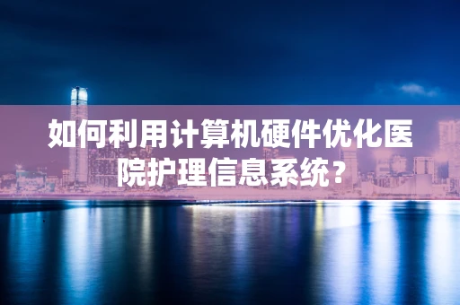 如何利用计算机硬件优化医院护理信息系统？
