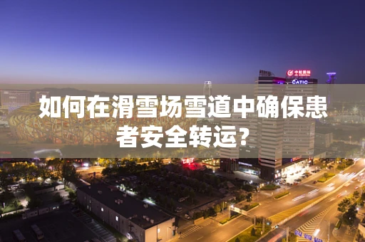如何在滑雪场雪道中确保患者安全转运？