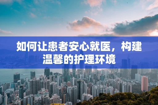 如何让患者安心就医，构建温馨的护理环境