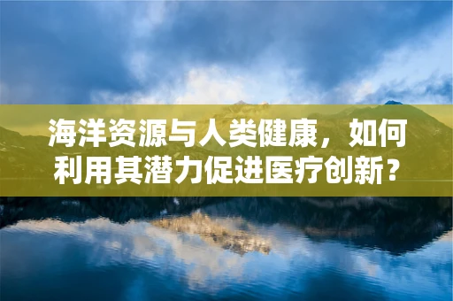 海洋资源与人类健康，如何利用其潜力促进医疗创新？