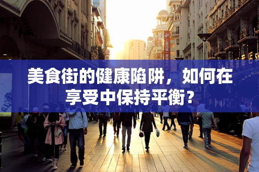 美食街的健康陷阱，如何在享受中保持平衡？