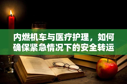内燃机车与医疗护理，如何确保紧急情况下的安全转运？