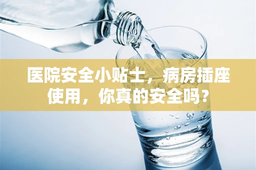 医院安全小贴士，病房插座使用，你真的安全吗？