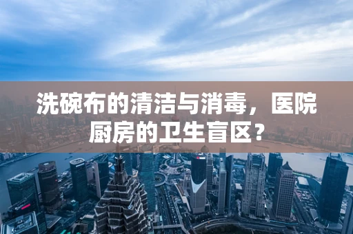洗碗布的清洁与消毒，医院厨房的卫生盲区？