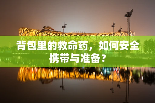 背包里的救命药，如何安全携带与准备？