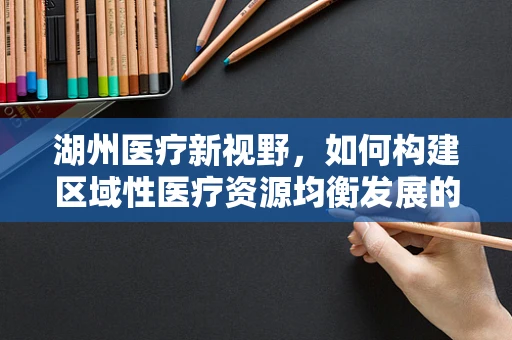 湖州医疗新视野，如何构建区域性医疗资源均衡发展的湖州模式？