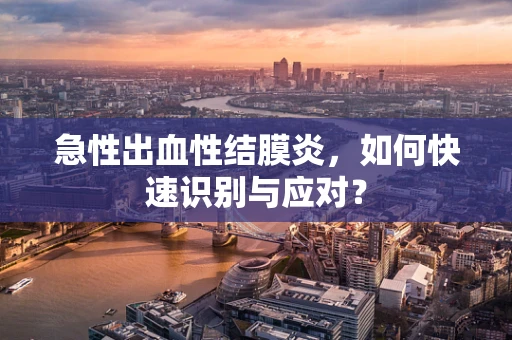 急性出血性结膜炎，如何快速识别与应对？